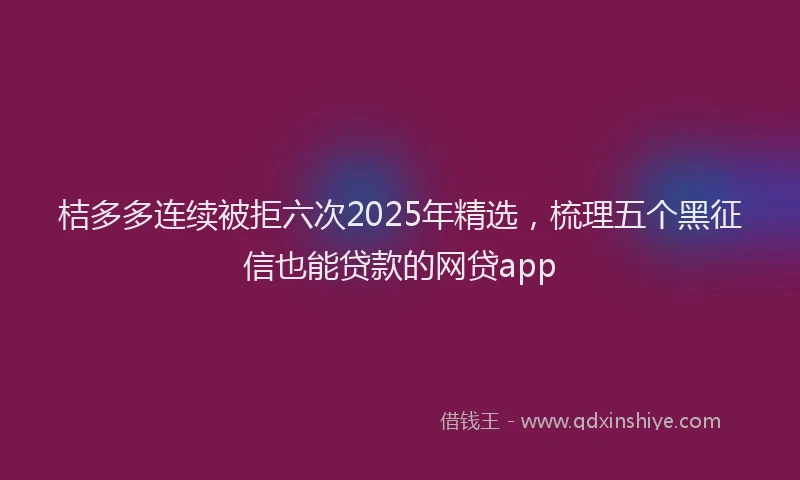 桔多多连续被拒六次2025年精选，梳理五个黑征信也能贷款的网贷app