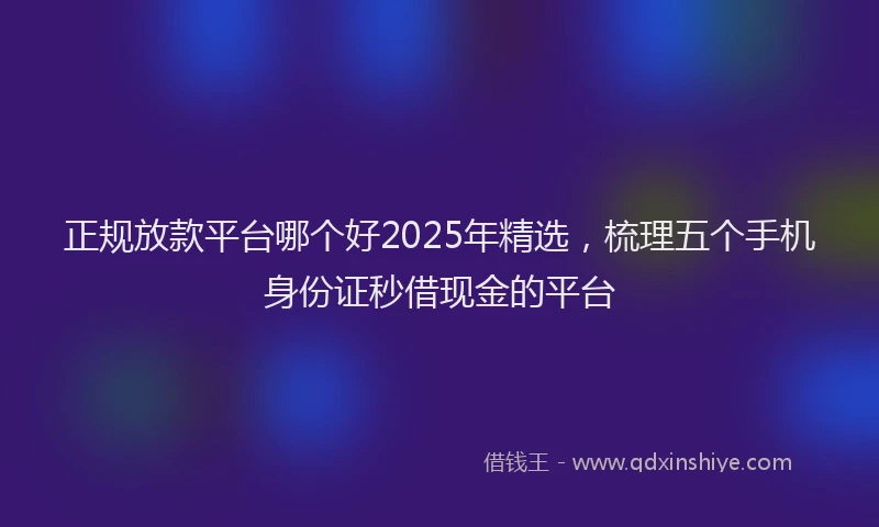 正规放款平台哪个好2025年精选，梳理五个手机身份证秒借现金的平台