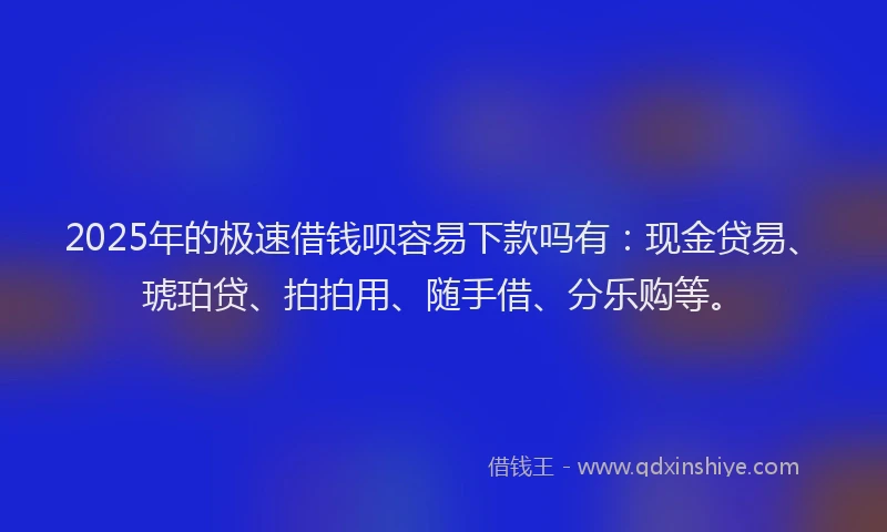 2025年的极速借钱呗容易下款吗有：现金贷易、琥珀贷、拍拍用、随手借、分乐购等。