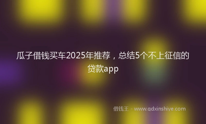 瓜子借钱买车2025年推荐，总结5个不上征信的贷款app