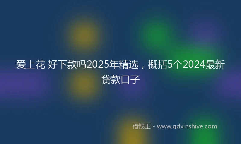 爱上花 好下款吗2025年精选，概括5个2024最新贷款口子