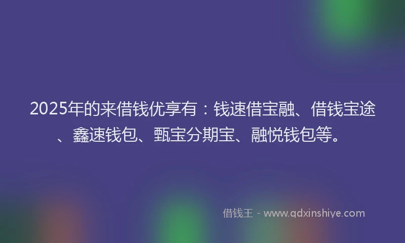2025年的来借钱优享有：钱速借宝融、借钱宝途、鑫速钱包、甄宝分期宝、融悦钱包等。