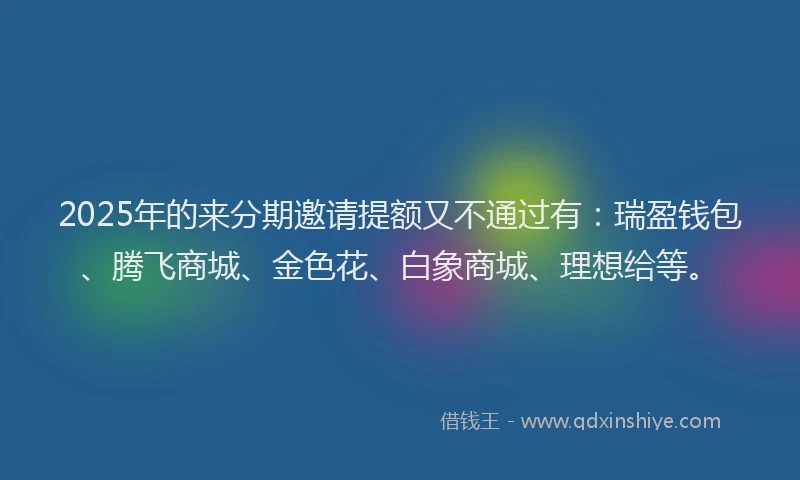 2025年的来分期邀请提额又不通过有：瑞盈钱包、腾飞商城、金色花、白象商城、理想给等。