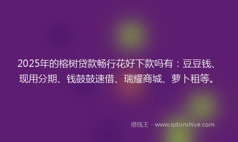 2025年的榕树贷款畅行花好下款吗有：豆豆钱、现用分期、钱鼓鼓速借、瑞耀商城、萝卜租等。