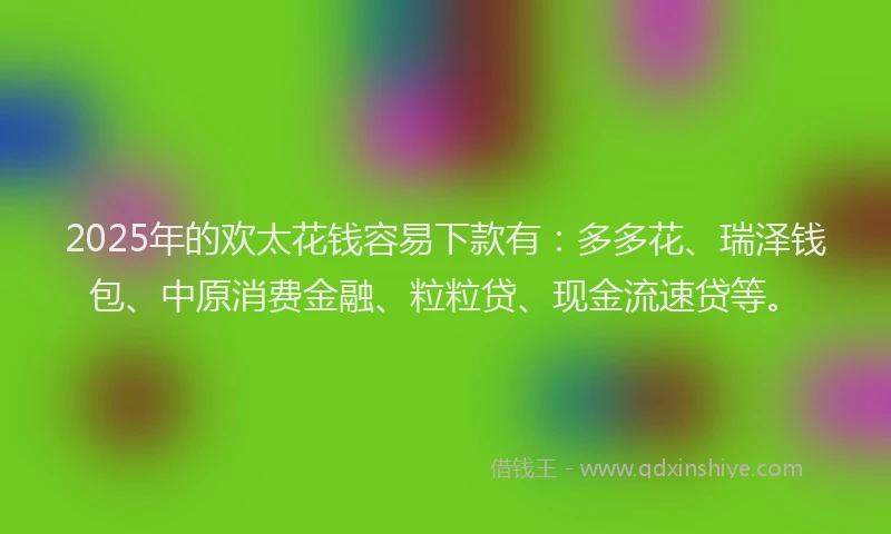 2025年的欢太花钱容易下款有：多多花、瑞泽钱包、中原消费金融、粒粒贷、现金流速贷等。