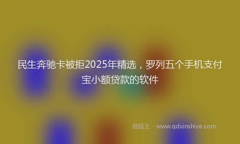 民生奔驰卡被拒2025年精选，罗列五个手机支付宝小额贷款的软件