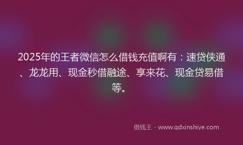 2025年的王者微信怎么借钱充值啊有：速贷侠通、龙龙用、现金秒借融途、享来花、现金贷易借等。