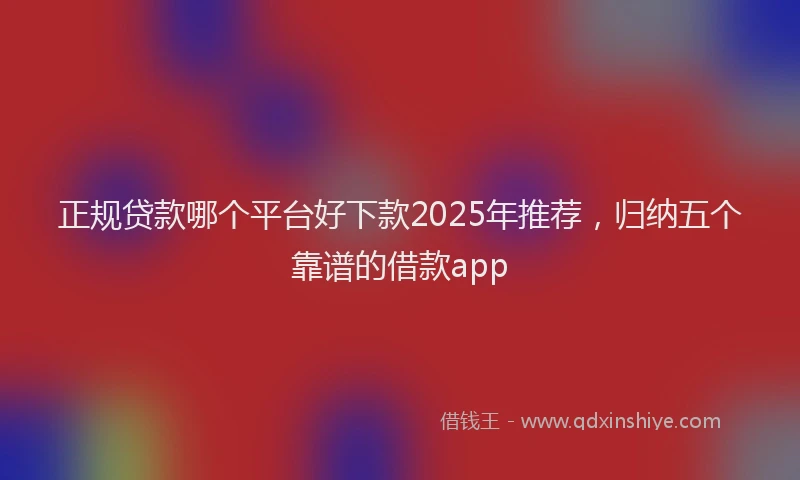 正规贷款哪个平台好下款2025年推荐，归纳五个靠谱的借款app