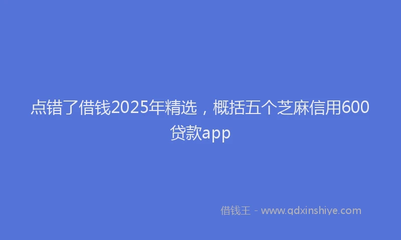 点错了借钱2025年精选，概括五个芝麻信用600贷款app