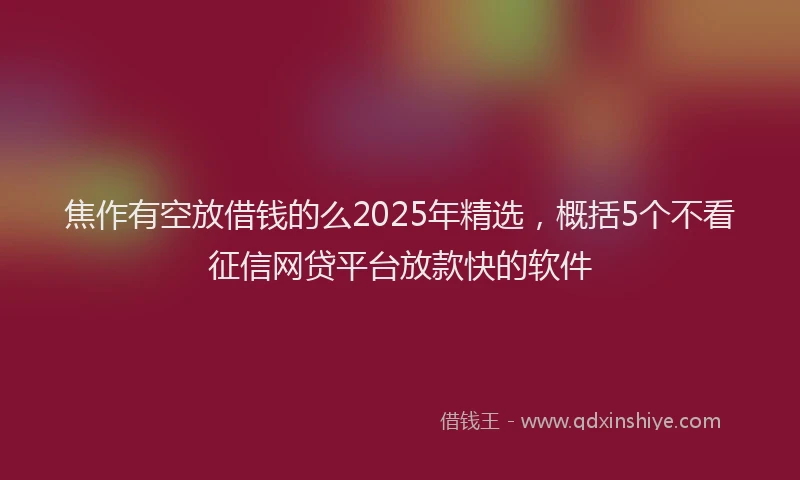 焦作有空放借钱的么2025年精选，概括5个不看征信网贷平台放款快的软件