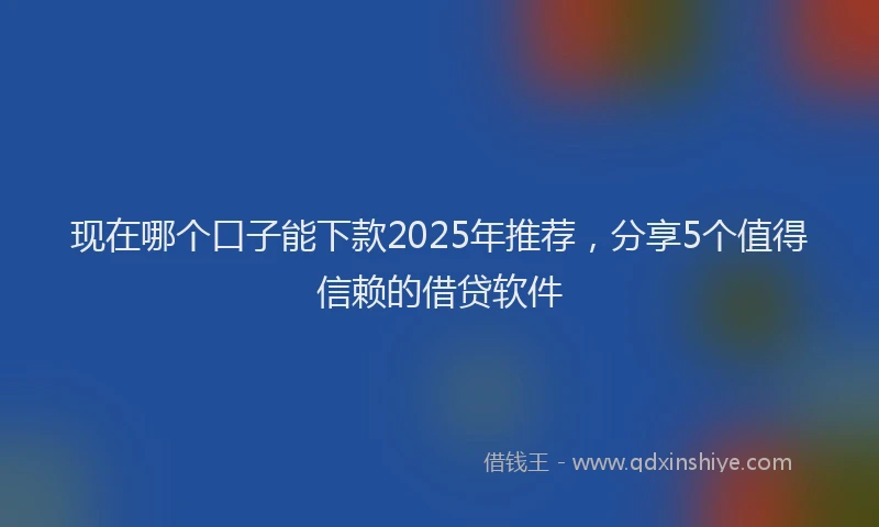 现在哪个口子能下款2025年推荐，分享5个值得信赖的借贷软件