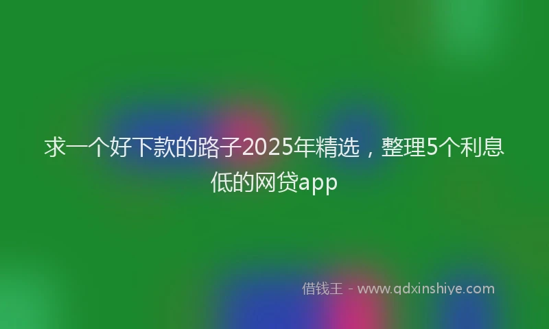 求一个好下款的路子2025年精选，整理5个利息低的网贷app