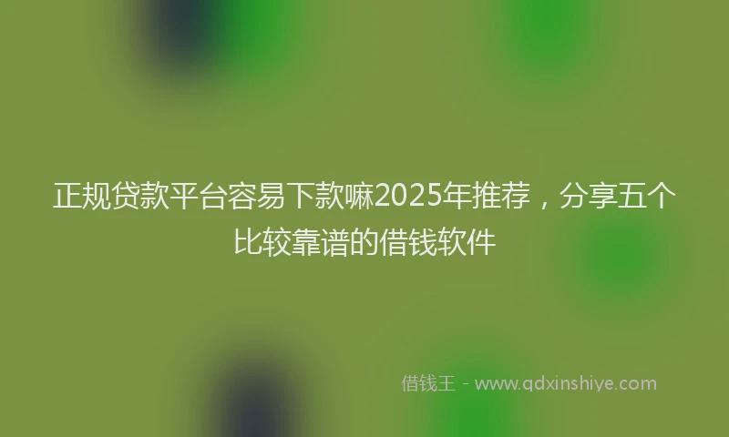 正规贷款平台容易下款嘛2025年推荐，分享五个比较靠谱的借钱软件