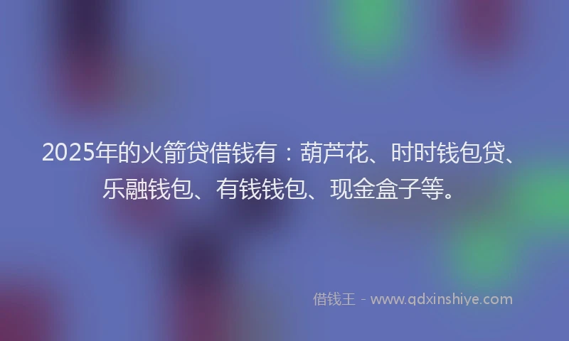 2025年的火箭贷借钱有：葫芦花、时时钱包贷、乐融钱包、有钱钱包、现金盒子等。