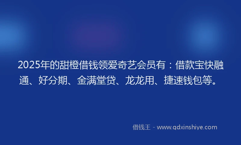 2025年的甜橙借钱领爱奇艺会员有：借款宝快融通、好分期、金满堂贷、龙龙用、捷速钱包等。