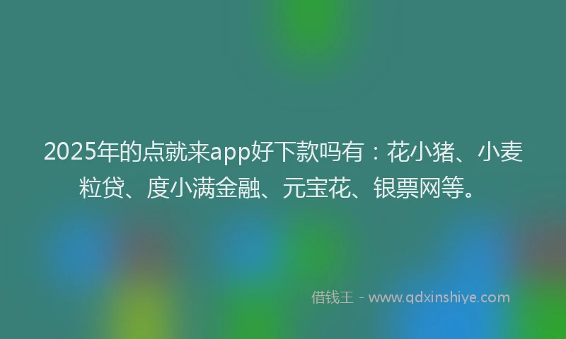 2025年的点就来app好下款吗有：花小猪、小麦粒贷、度小满金融、元宝花、银票网等。