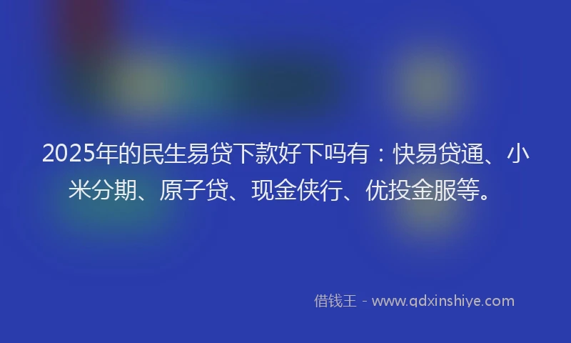 2025年的民生易贷下款好下吗有：快易贷通、小米分期、原子贷、现金侠行、优投金服等。