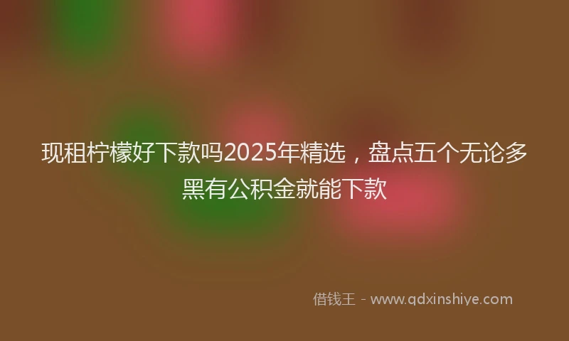 现租柠檬好下款吗2025年精选，盘点五个无论多黑有公积金就能下款