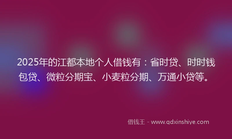 2025年的江都本地个人借钱有：省时贷、时时钱包贷、微粒分期宝、小麦粒分期、万通小贷等。
