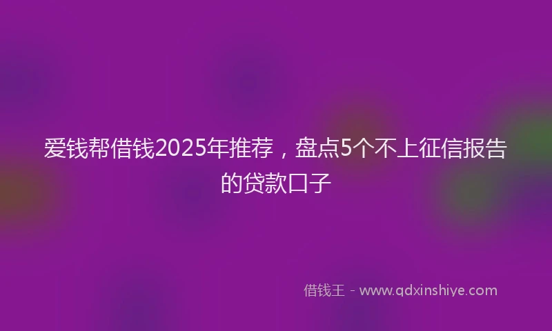 爱钱帮借钱2025年推荐，盘点5个不上征信报告的贷款口子