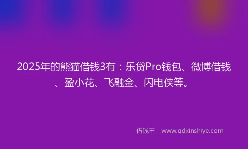2025年的熊猫借钱3有：乐贷Pro钱包、微博借钱、盈小花、飞融金、闪电侠等。