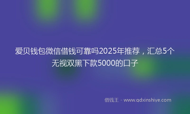 爱贝钱包微信借钱可靠吗2025年推荐，汇总5个无视双黑下款5000的口子