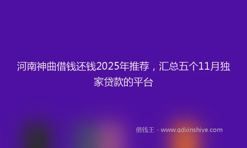河南神曲借钱还钱2025年推荐，汇总五个11月独家贷款的平台