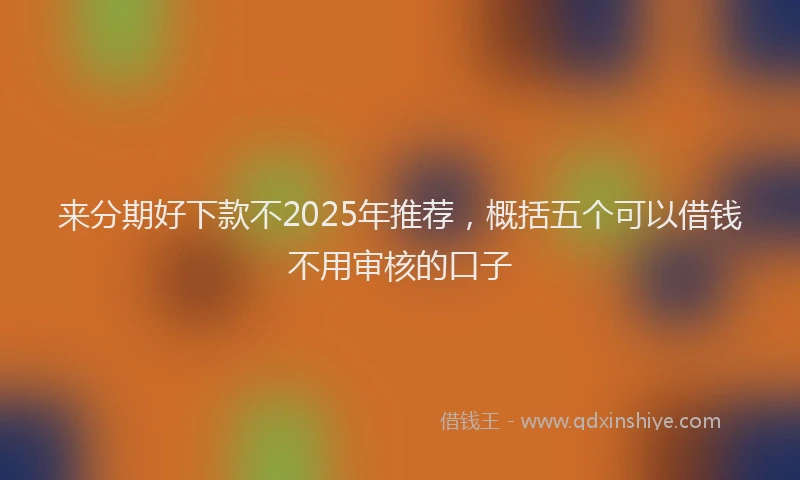 来分期好下款不2025年推荐，概括五个可以借钱不用审核的口子