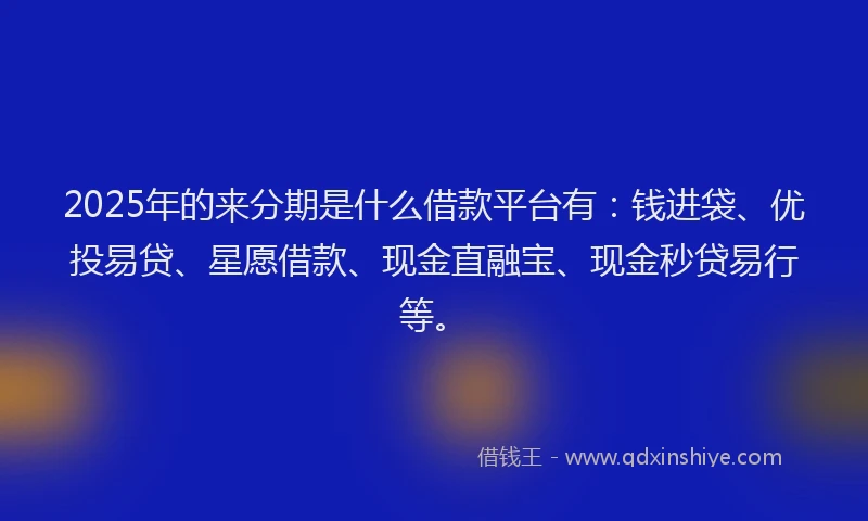 2025年的来分期是什么借款平台有：钱进袋、优投易贷、星愿借款、现金直融宝、现金秒贷易行等。