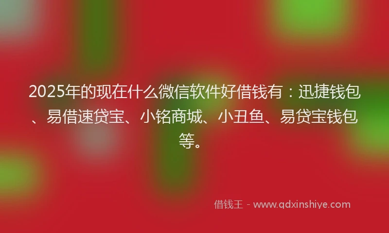 2025年的现在什么微信软件好借钱有：迅捷钱包、易借速贷宝、小铭商城、小丑鱼、易贷宝钱包等。