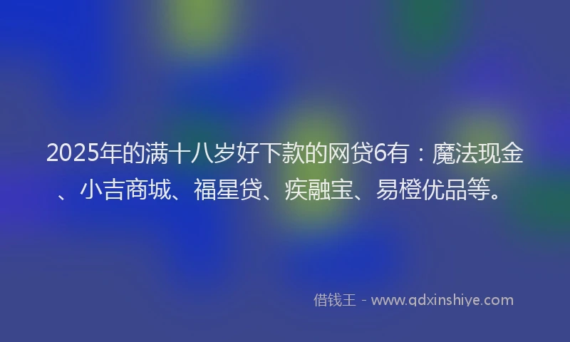 2025年的满十八岁好下款的网贷6有：魔法现金、小吉商城、福星贷、疾融宝、易橙优品等。