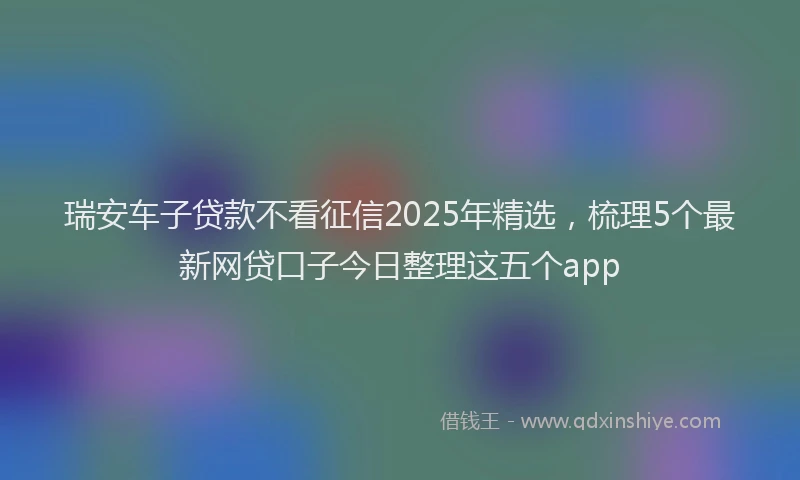 瑞安车子贷款不看征信2025年精选，梳理5个最新网贷口子今日整理这五个app