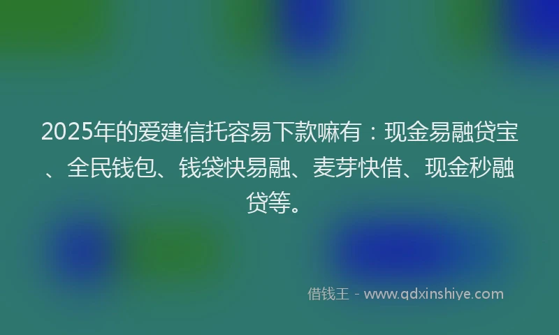 2025年的爱建信托容易下款嘛有：现金易融贷宝、全民钱包、钱袋快易融、麦芽快借、现金秒融贷等。