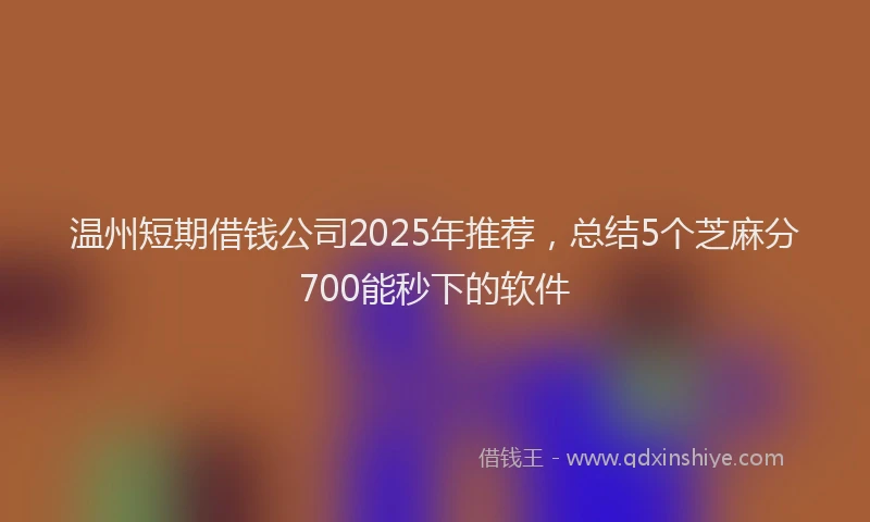 温州短期借钱公司2025年推荐，总结5个芝麻分700能秒下的软件