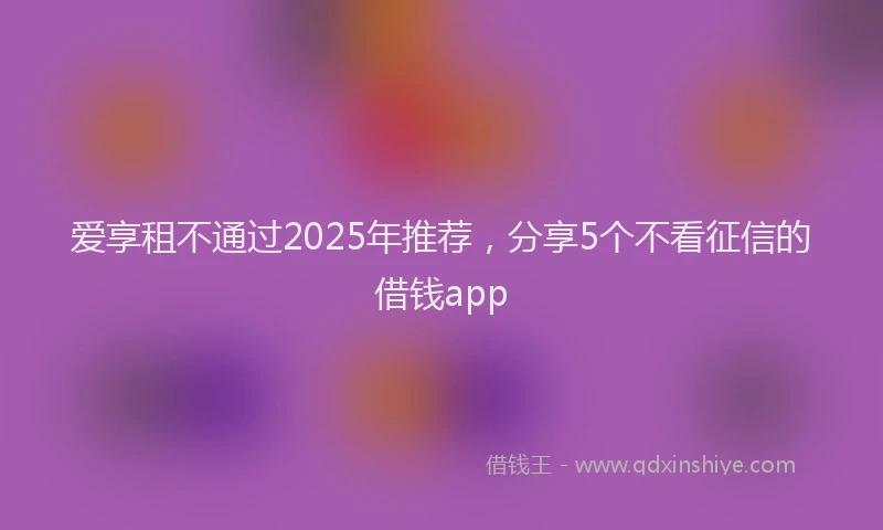 爱享租不通过2025年推荐，分享5个不看征信的借钱app