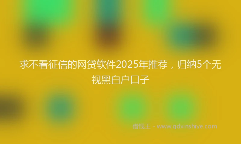 求不看征信的网贷软件2025年推荐，归纳5个无视黑白户口子