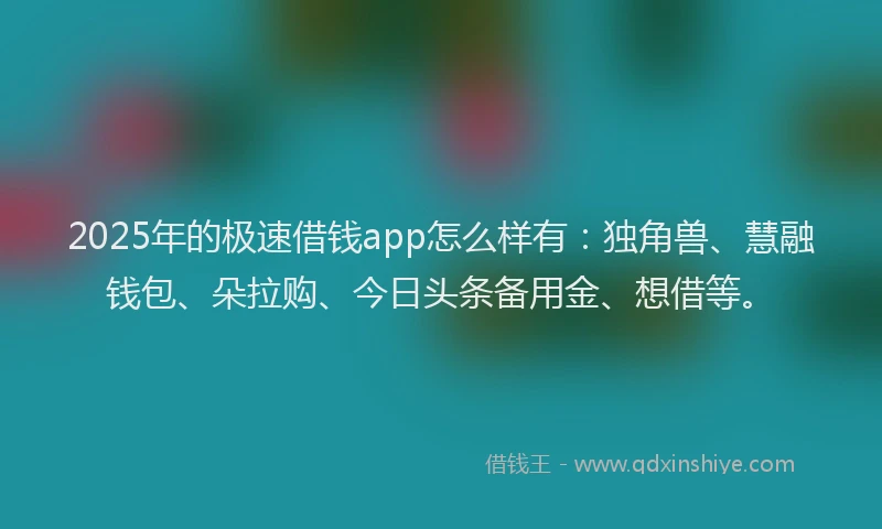 2025年的极速借钱app怎么样有：独角兽、慧融钱包、朵拉购、今日头条备用金、想借等。