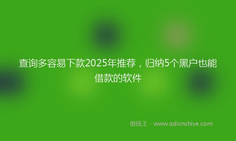 查询多容易下款2025年推荐，归纳5个黑户也能借款的软件