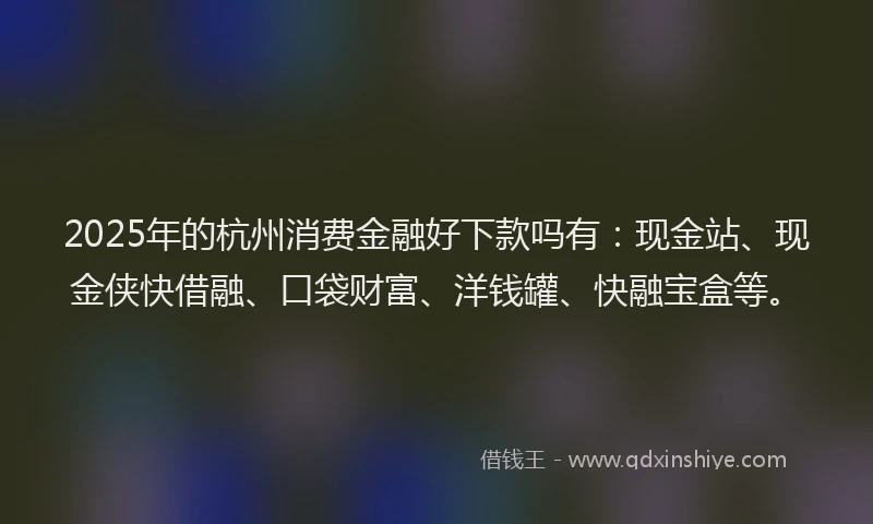2025年的杭州消费金融好下款吗有：现金站、现金侠快借融、口袋财富、洋钱罐、快融宝盒等。