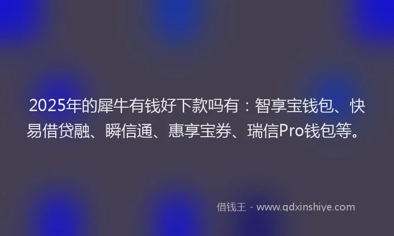 2025年的犀牛有钱好下款吗有：智享宝钱包、快易借贷融、瞬信通、惠享宝券、瑞信Pro钱包等。