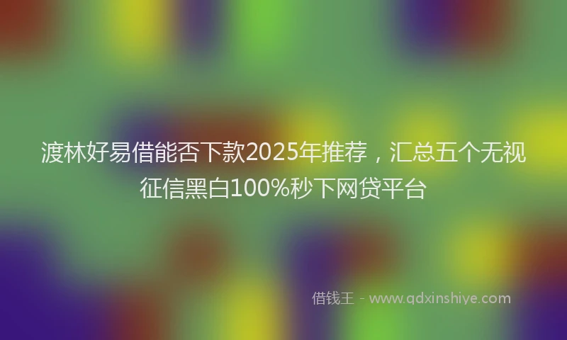 渡林好易借能否下款2025年推荐，汇总五个无视征信黑白100%秒下网贷平台