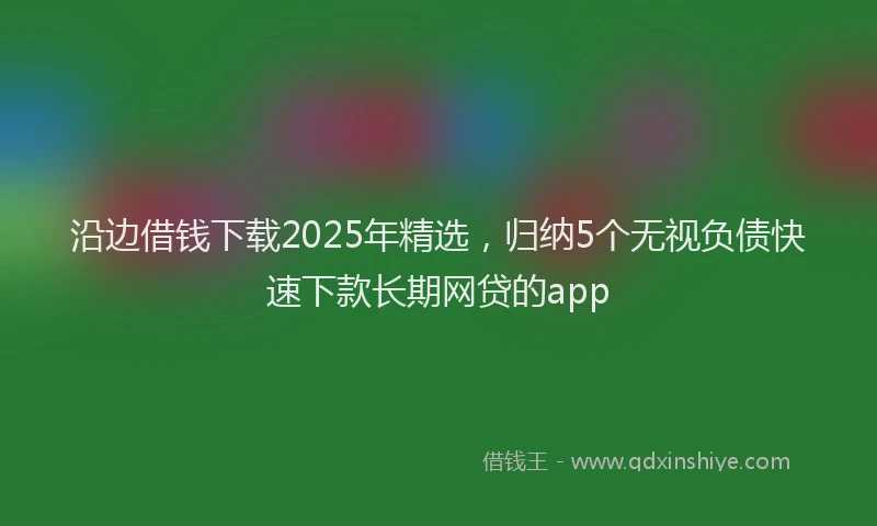 沿边借钱下载2025年精选，归纳5个无视负债快速下款长期网贷的app