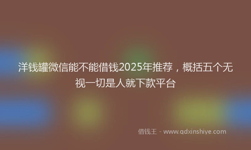洋钱罐微信能不能借钱2025年推荐，概括五个无视一切是人就下款平台