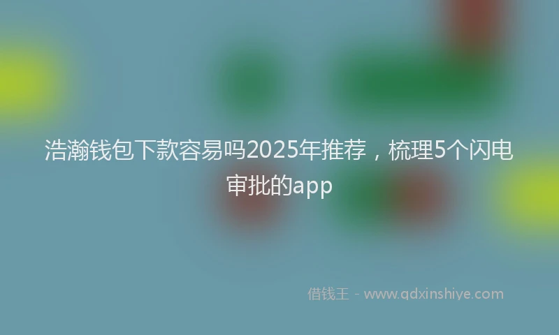 浩瀚钱包下款容易吗2025年推荐，梳理5个闪电审批的app