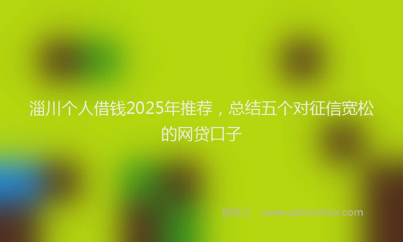 淄川个人借钱2025年推荐，总结五个对征信宽松的网贷口子