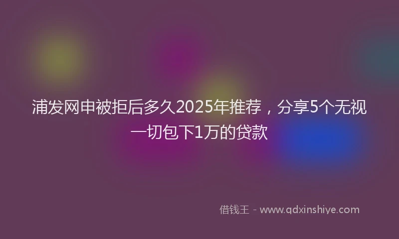 浦发网申被拒后多久2025年推荐，分享5个无视一切包下1万的贷款