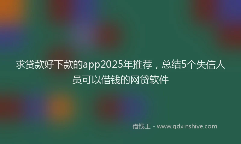 求贷款好下款的app2025年推荐，总结5个失信人员可以借钱的网贷软件