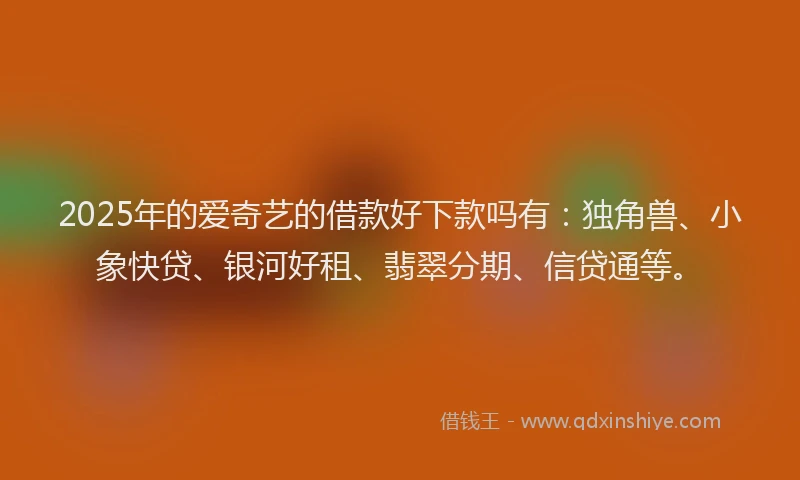 2025年的爱奇艺的借款好下款吗有：独角兽、小象快贷、银河好租、翡翠分期、信贷通等。