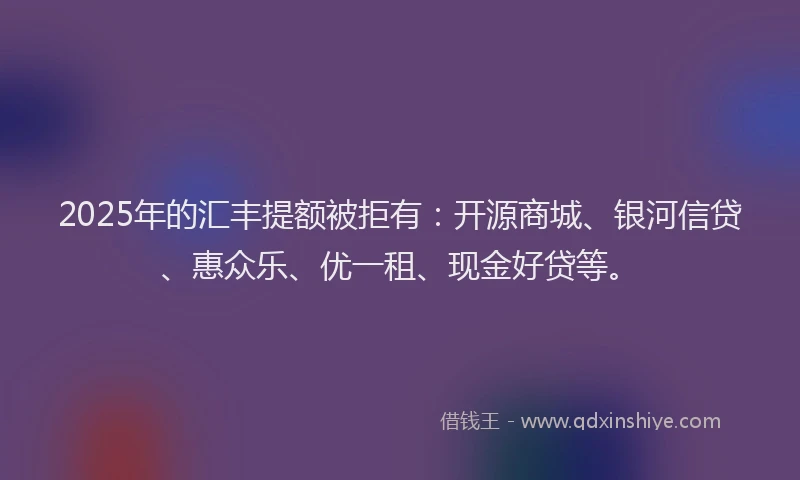 2025年的汇丰提额被拒有：开源商城、银河信贷、惠众乐、优一租、现金好贷等。