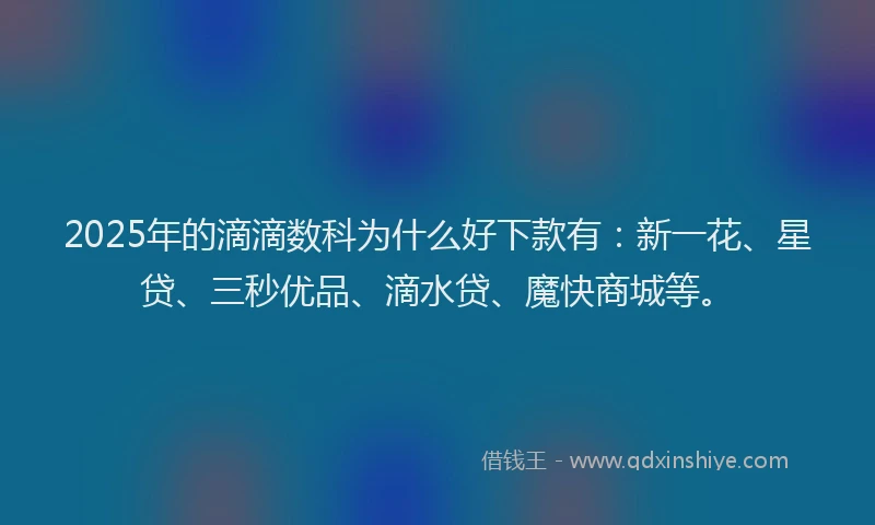 2025年的滴滴数科为什么好下款有：新一花、星贷、三秒优品、滴水贷、魔快商城等。